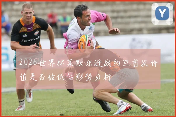 2026世界杯莱默尔迎战约旦首发价值是否被低估形势分析