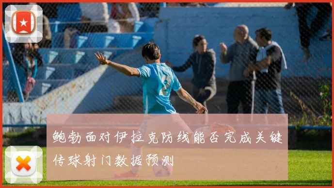鲍勃面对伊拉克防线能否完成关键传球射门数据预测