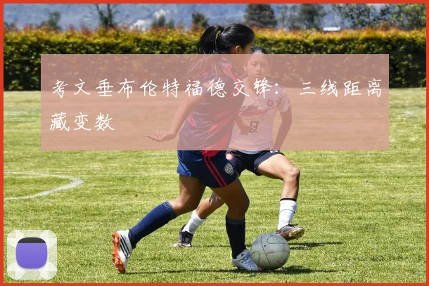 考文垂布伦特福德交锋：三线距离藏变数