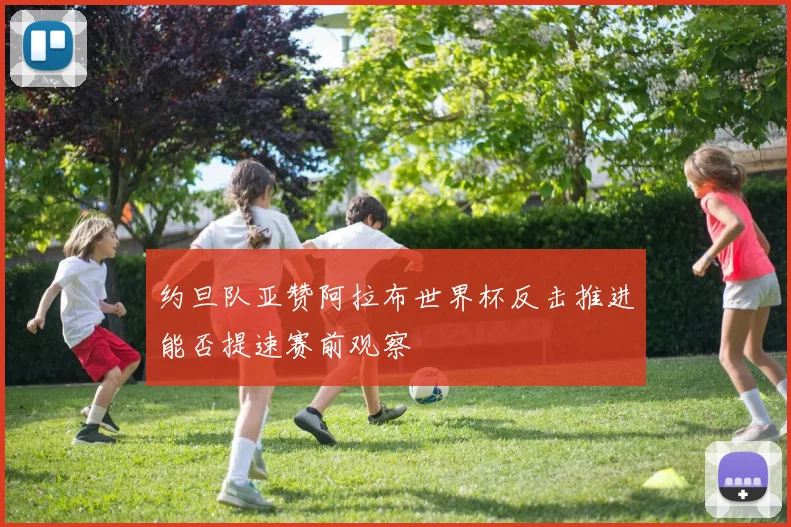 约旦队亚赞阿拉布世界杯反击推进能否提速赛前观察