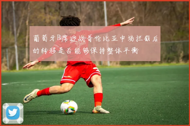 葡萄牙B席迎战哥伦比亚中场拦截后的转移是否能够保持整体平衡