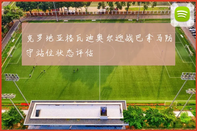 克罗地亚格瓦迪奥尔迎战巴拿马防守站位状态评估