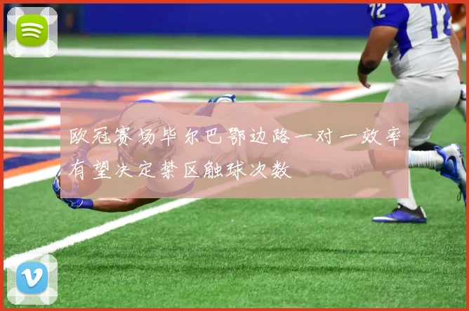 欧冠赛场毕尔巴鄂边路一对一效率有望决定禁区触球次数
