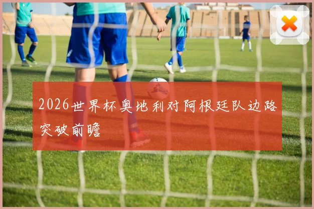 2026世界杯奥地利对阿根廷队边路突破前瞻