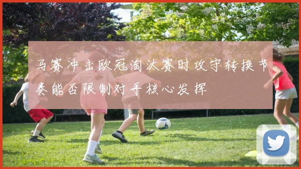 马赛冲击欧冠淘汰赛时攻守转换节奏能否限制对手核心发挥
