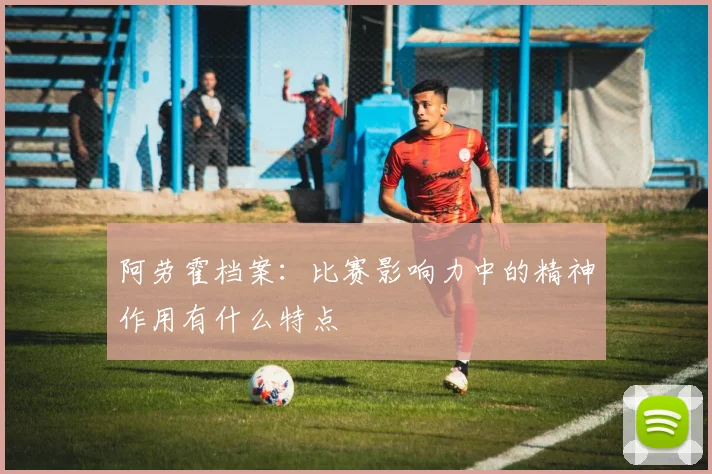 阿劳霍档案：比赛影响力中的精神作用有什么特点
