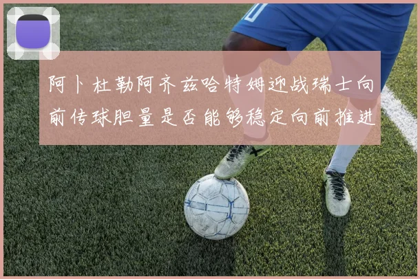 阿卜杜勒阿齐兹哈特姆迎战瑞士向前传球胆量是否能够稳定向前推进