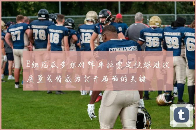 E组厄瓜多尔对阵库拉索定位球进攻质量或将成为打开局面的关键