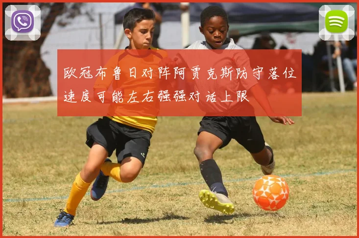 欧冠布鲁日对阵阿贾克斯防守落位速度可能左右强强对话上限
