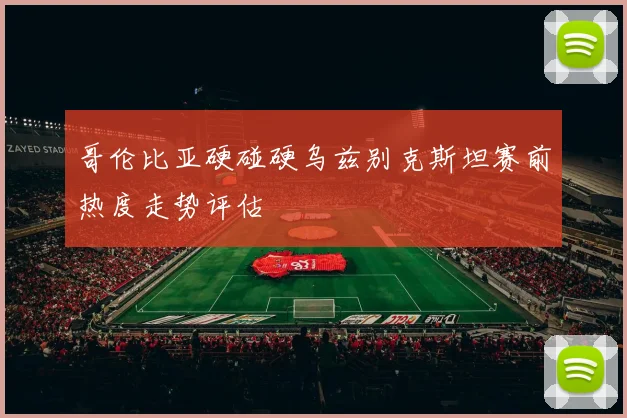 哥伦比亚硬碰硬乌兹别克斯坦赛前热度走势评估