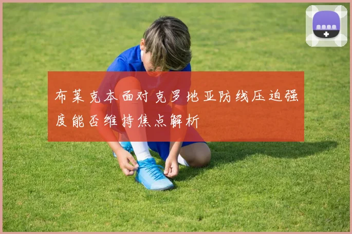 布莱克本面对克罗地亚防线压迫强度能否维持焦点解析
