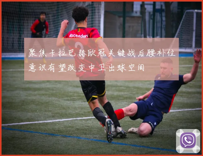 聚焦卡拉巴赫欧冠关键战后腰补位意识有望改变中卫出球空间
