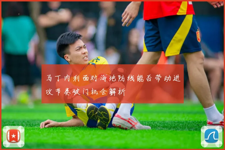 马丁内利面对海地防线能否带动进攻节奏破门机会解析