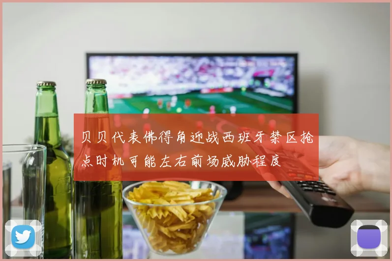 贝贝代表佛得角迎战西班牙禁区抢点时机可能左右前场威胁程度