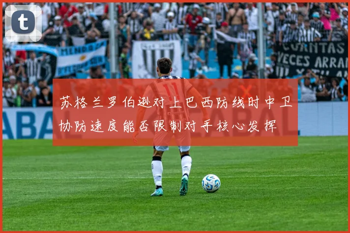 苏格兰罗伯逊对上巴西防线时中卫协防速度能否限制对手核心发挥