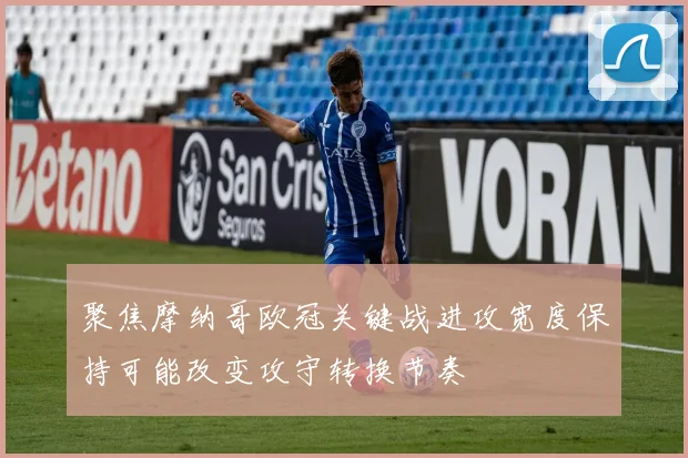 聚焦摩纳哥欧冠关键战进攻宽度保持可能改变攻守转换节奏