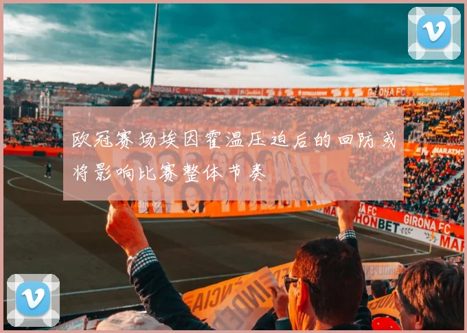 欧冠赛场埃因霍温压迫后的回防或将影响比赛整体节奏