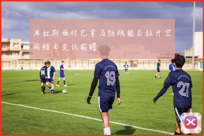 库杜斯面对巴拿马防线能否拉开空间赔率变化前瞻