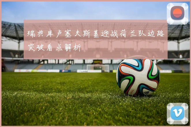 瑞典库卢塞夫斯基迎战荷兰队边路突破看点解析