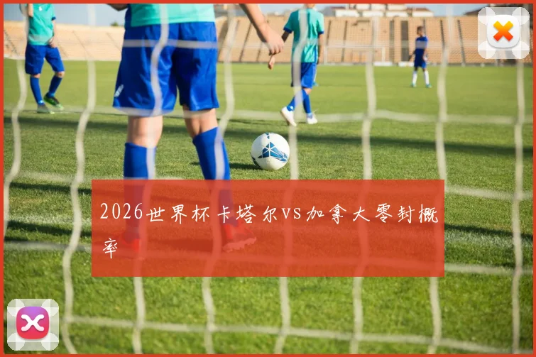 2026世界杯卡塔尔vs加拿大零封概率