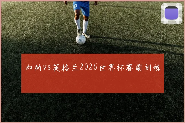 加纳vs英格兰2026世界杯赛前训练