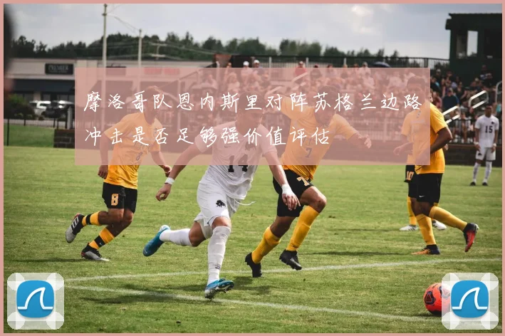 摩洛哥队恩内斯里对阵苏格兰边路冲击是否足够强价值评估