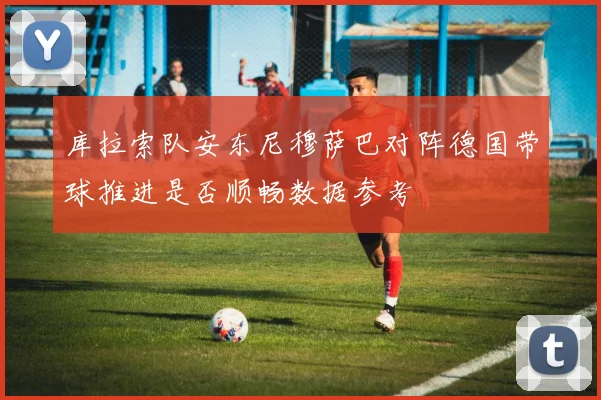 库拉索队安东尼穆萨巴对阵德国带球推进是否顺畅数据参考