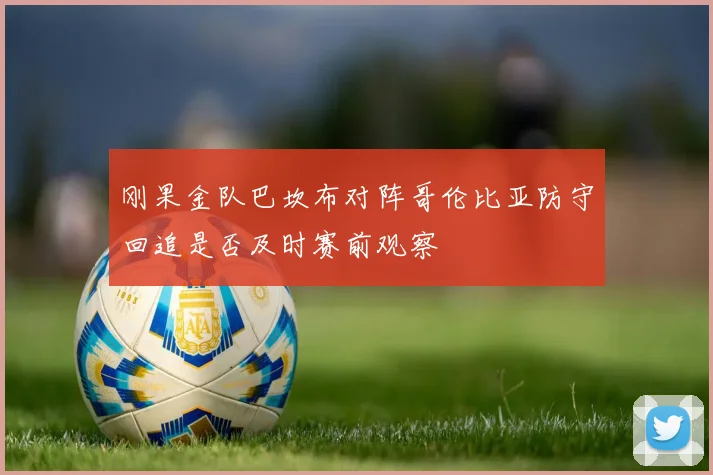 刚果金队巴坎布对阵哥伦比亚防守回追是否及时赛前观察
