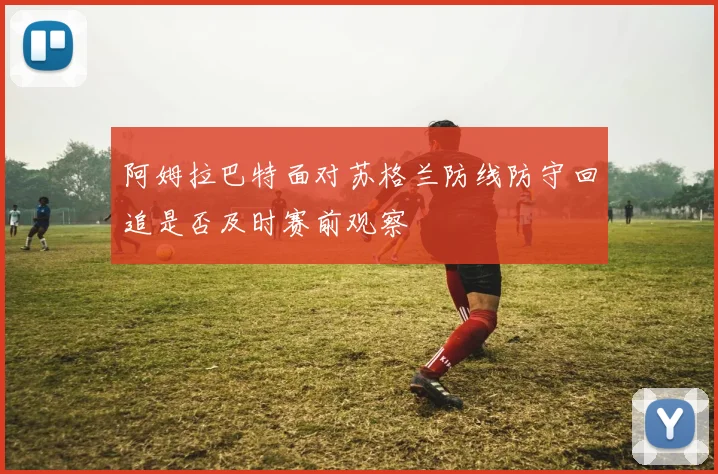 阿姆拉巴特面对苏格兰防线防守回追是否及时赛前观察