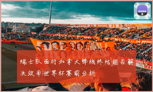 瑞士队面对加拿大锋线终结能否解决效率世界杯赛前分析