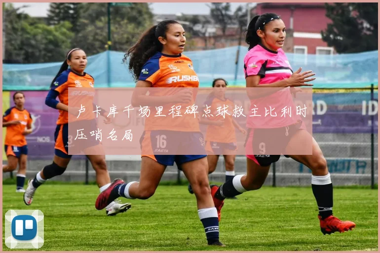 卢卡库千场里程碑点球救主比利时压哨名局