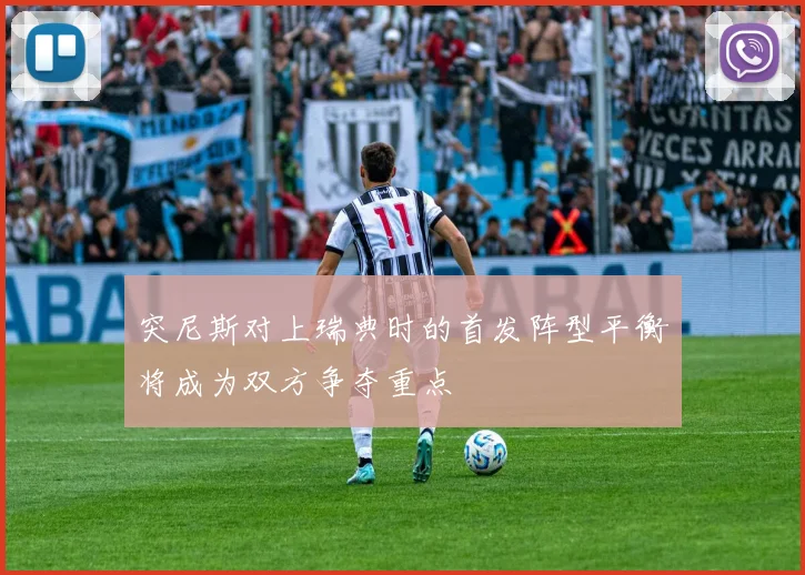 突尼斯对上瑞典时的首发阵型平衡将成为双方争夺重点