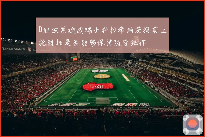 B组波黑迎战瑞士科拉希纳茨提前上抢时机是否能够保持防守纪律