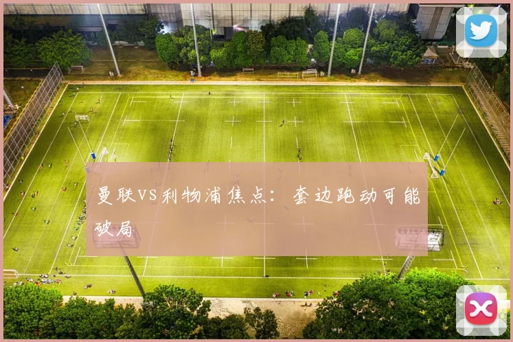 曼联vs利物浦焦点：套边跑动可能破局