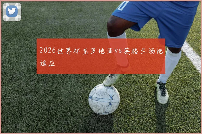 2026世界杯克罗地亚vs英格兰场地适应