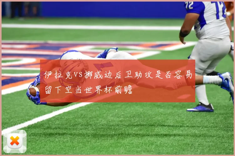 伊拉克vs挪威边后卫助攻是否容易留下空当世界杯前瞻
