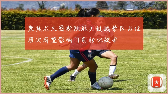 聚焦尤文图斯欧冠关键战禁区占位层次有望影响门前转化效率