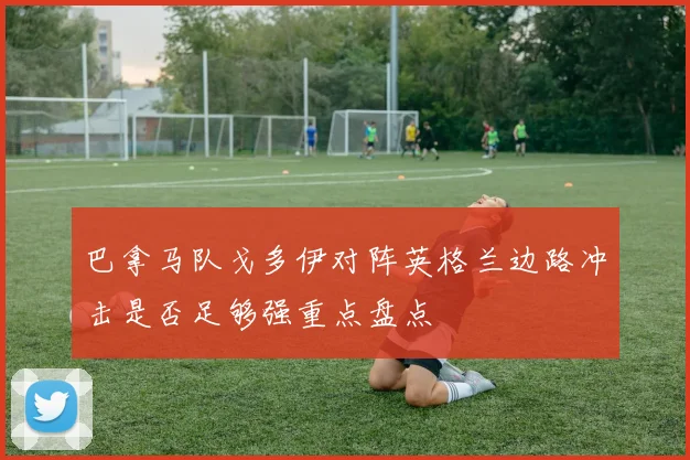 巴拿马队戈多伊对阵英格兰边路冲击是否足够强重点盘点