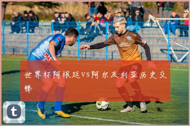 世界杯阿根廷vs阿尔及利亚历史交锋