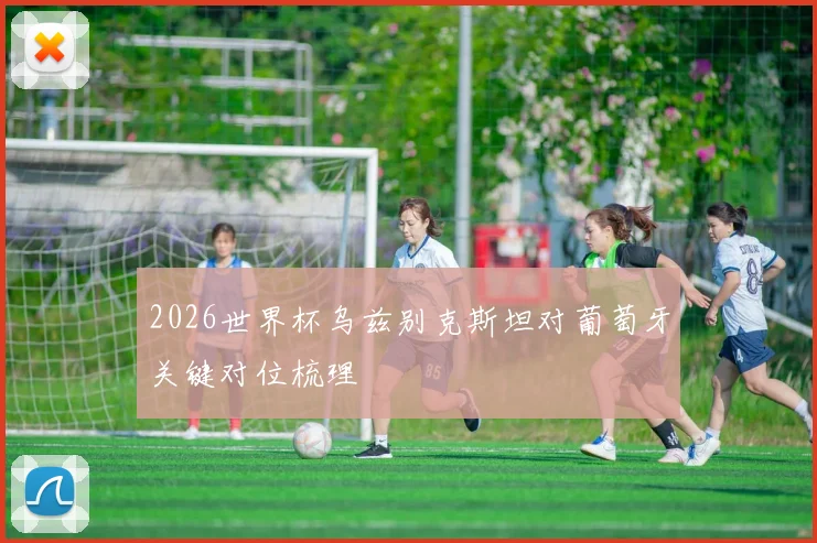 2026世界杯乌兹别克斯坦对葡萄牙关键对位梳理