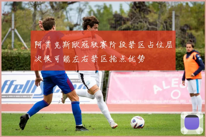 阿贾克斯欧冠联赛阶段禁区占位层次很可能左右禁区抢点优势