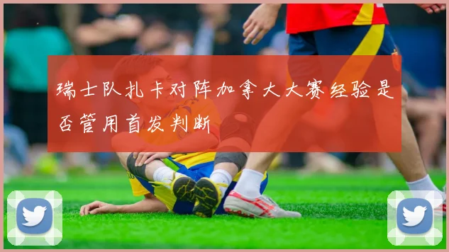 瑞士队扎卡对阵加拿大大赛经验是否管用首发判断