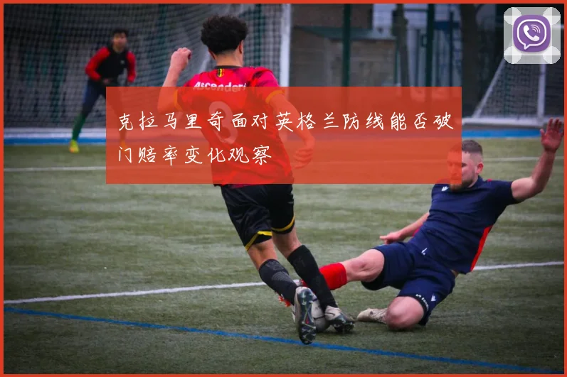 克拉马里奇面对英格兰防线能否破门赔率变化观察