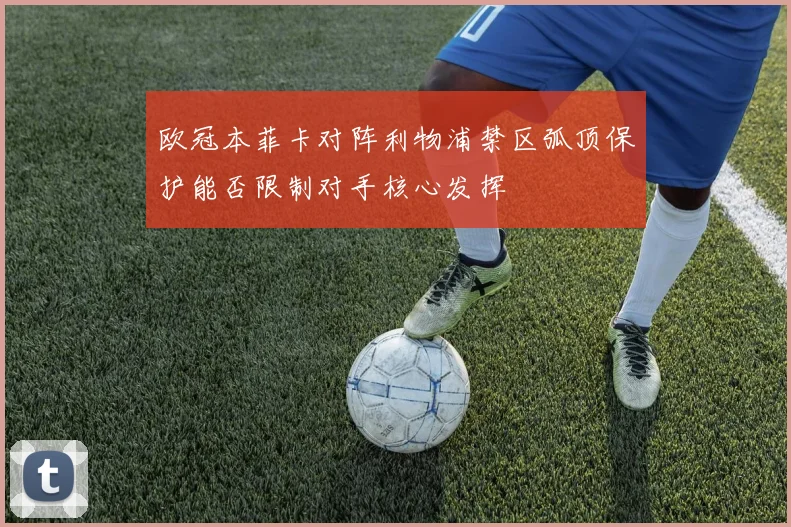 欧冠本菲卡对阵利物浦禁区弧顶保护能否限制对手核心发挥