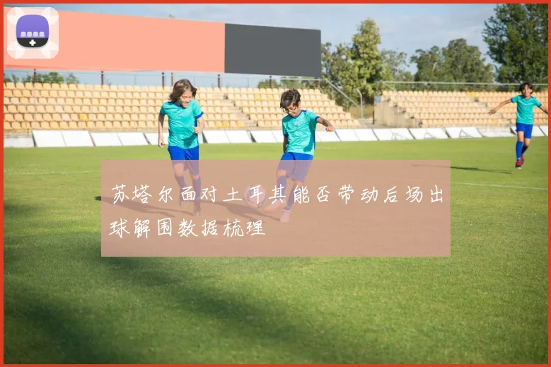 苏塔尔面对土耳其能否带动后场出球解围数据梳理