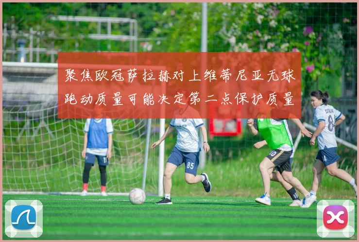 聚焦欧冠萨拉赫对上维蒂尼亚无球跑动质量可能决定第二点保护质量