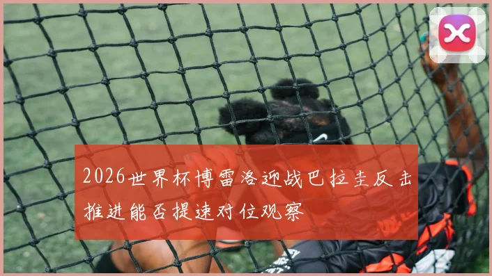 2026世界杯博雷洛迎战巴拉圭反击推进能否提速对位观察