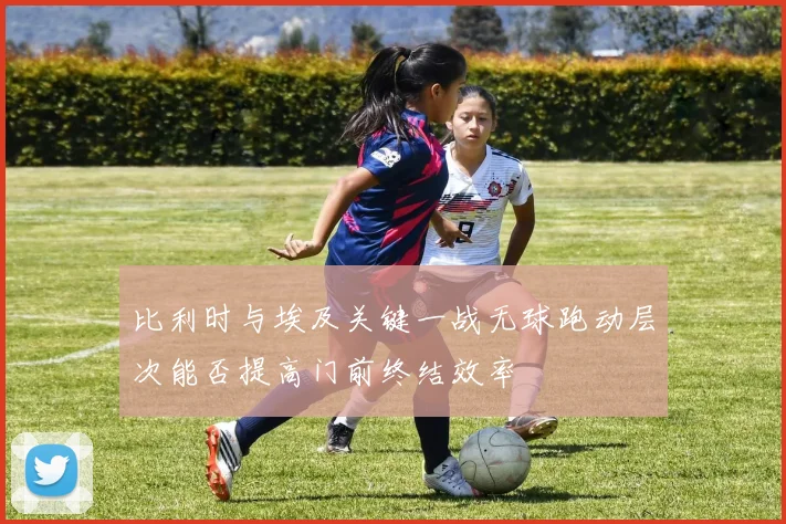 比利时与埃及关键一战无球跑动层次能否提高门前终结效率