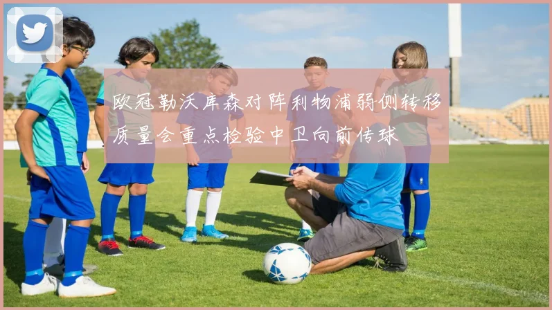 欧冠勒沃库森对阵利物浦弱侧转移质量会重点检验中卫向前传球
