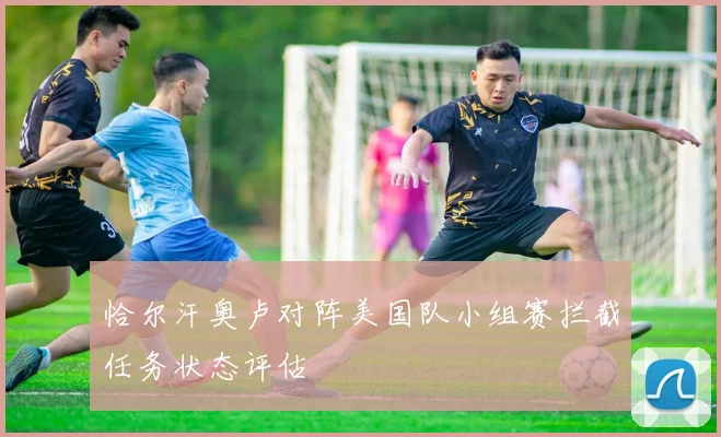 恰尔汗奥卢对阵美国队小组赛拦截任务状态评估